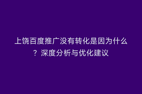 上饶百度推广没有转化是因为什么？深度分析与优化建议