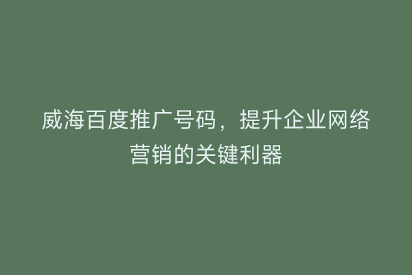 威海百度推广号码，提升企业网络营销的关键利器