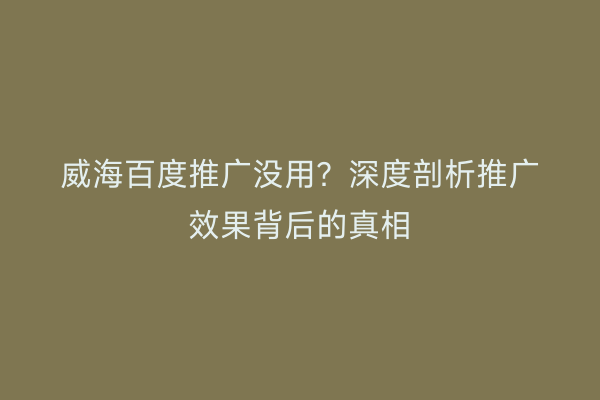 威海百度推广没用？深度剖析推广效果背后的真相