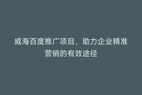 威海百度推广项目,助力企业精准营销的有效途径