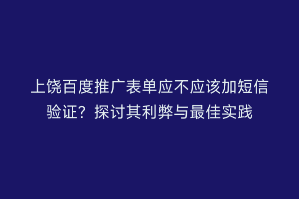 上饶百度推广表单应不应该加短信验证?探讨其利弊与最佳实践