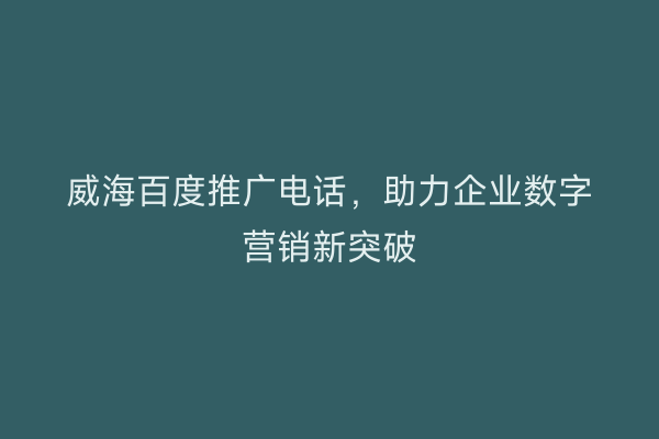 威海百度推广电话,助力企业数字营销新突破