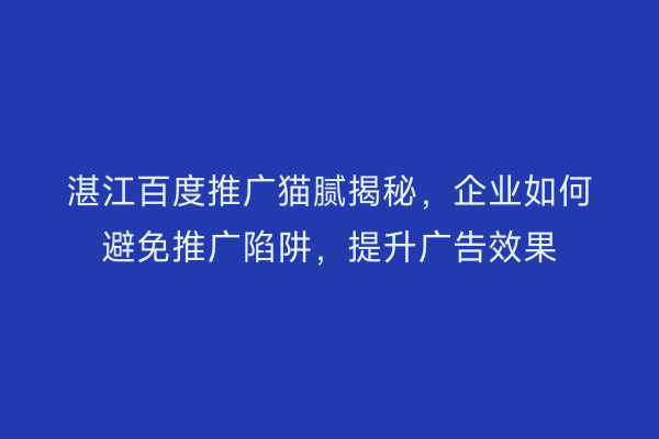 湛江百度推广猫腻揭秘，企业如何避免推广陷阱，提升广告效果