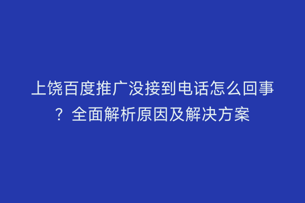 上饶百度推广没接到电话怎么回事？全面解析原因及解决方案