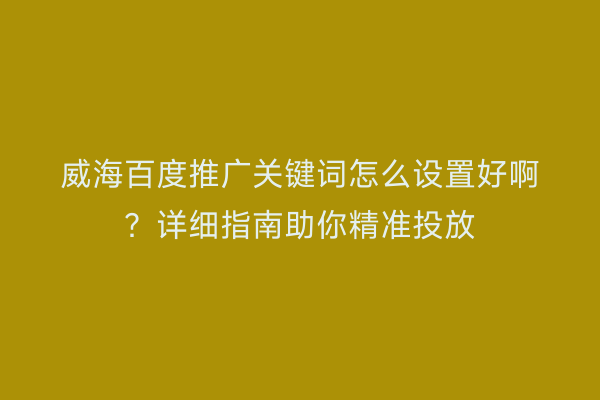威海百度推广关键词怎么设置好啊?详细指南助你精准投放