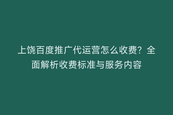 上饶百度推广代运营怎么收费？全面解析收费标准与服务内容