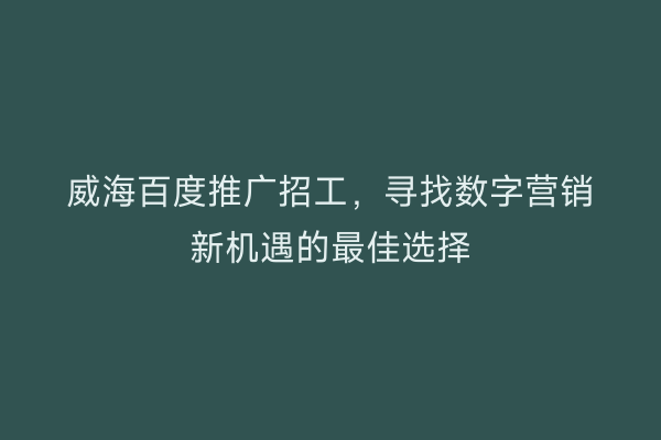 威海百度推广招工,寻找数字营销新机遇的最佳选择