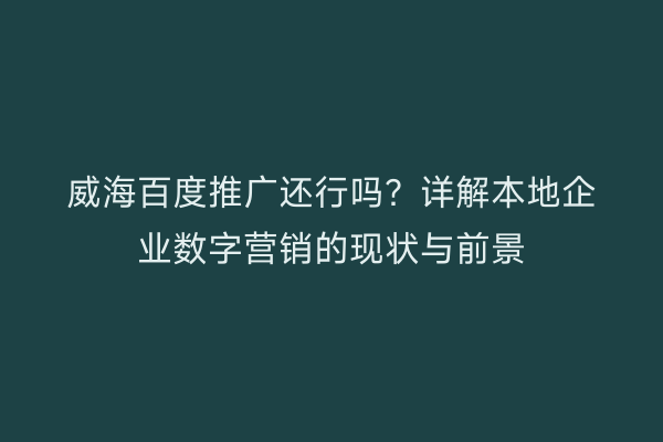 威海百度推广还行吗?详解本地企业数字营销的现状与前景