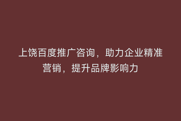 上饶百度推广咨询，助力企业精准营销，提升品牌影响力