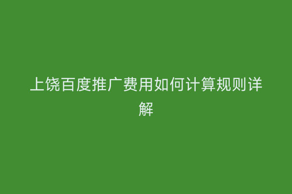 上饶百度推广费用如何计算规则详解