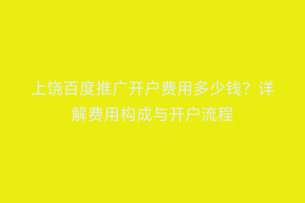 上饶百度推广开户费用多少钱?详解费用构成与开户流程