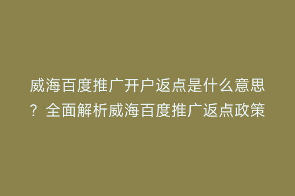 威海百度推广开户返点是什么意思？全面解析威海百度推广返点政策