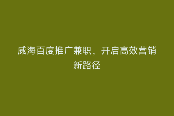 威海百度推广兼职,开启高效营销新路径