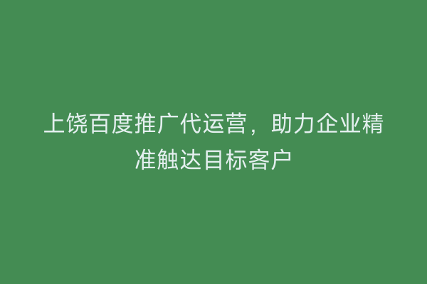 上饶百度推广代运营，助力企业精准触达目标客户
