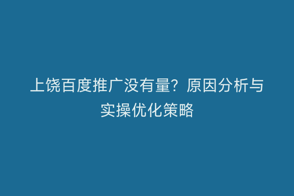上饶百度推广没有量?原因分析与实操优化策略
