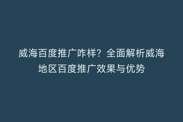 威海百度推广咋样?全面解析威海地区百度推广效果与优势