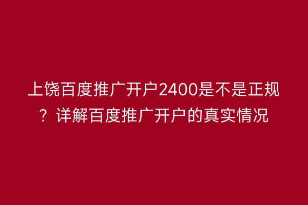 上饶百度推广开户2400是不是正规？详解百度推广开户的真实情况