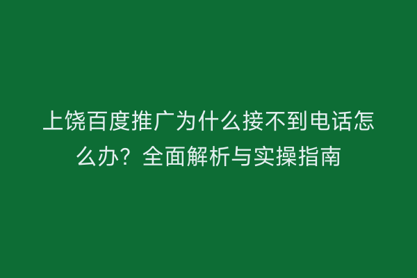 上饶百度推广为什么接不到电话怎么办？全面解析与实操指南