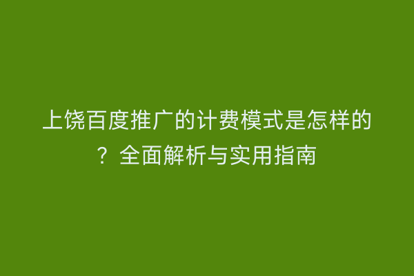 上饶百度推广的计费模式是怎样的？全面解析与实用指南