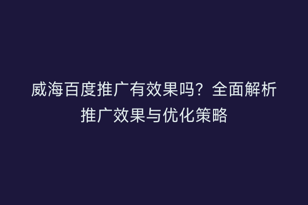 威海百度推广有效果吗？全面解析推广效果与优化策略