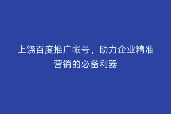 上饶百度推广帐号,助力企业精准营销的必备利器