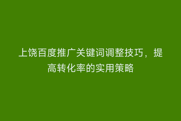 上饶百度推广关键词调整技巧,提高转化率的实用策略