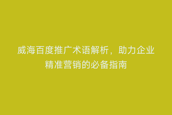 威海百度推广术语解析,助力企业精准营销的必备指南
