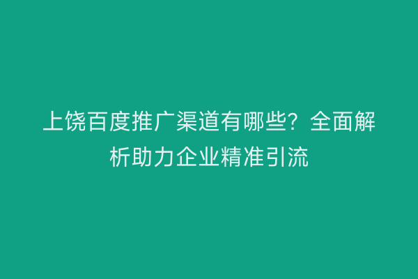 上饶百度推广渠道有哪些？全面解析助力企业精准引流