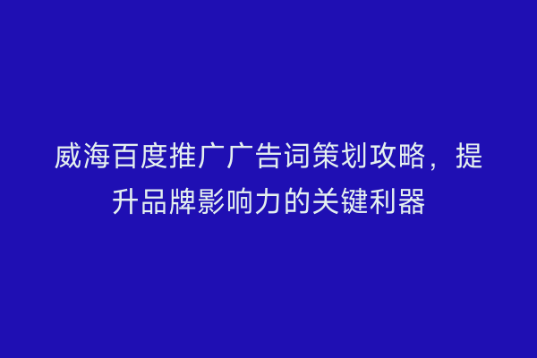 威海百度推广广告词策划攻略,提升品牌影响力的关键利器