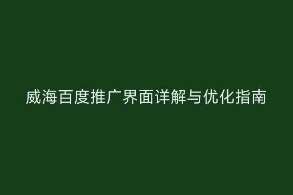 威海百度推广界面详解与优化指南