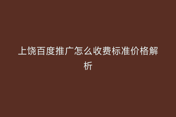 上饶百度推广怎么收费标准价格解析