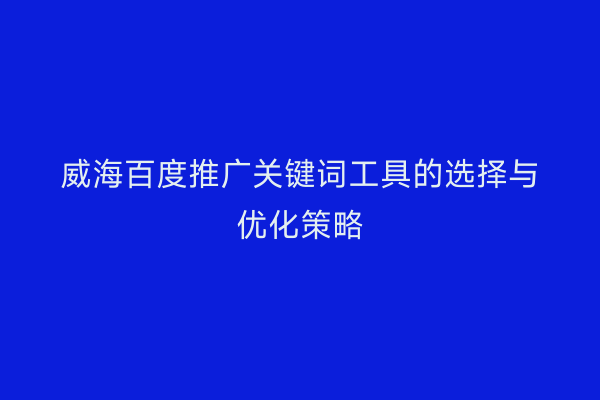 威海百度推广关键词工具的选择与优化策略