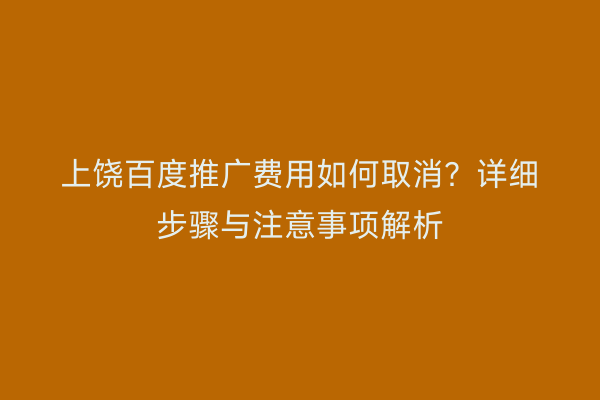 上饶百度推广费用如何取消？详细步骤与注意事项解析
