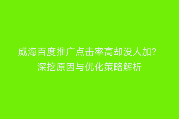 威海百度推广点击率高却没人加?深挖原因与优化策略解析