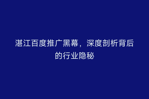 湛江百度推广黑幕,深度剖析背后的行业隐秘