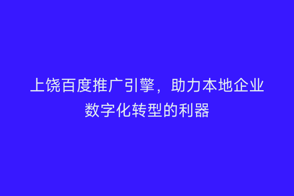 上饶百度推广引擎,助力本地企业数字化转型的利器