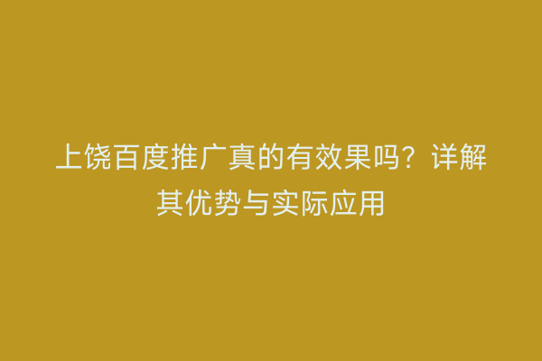 上饶百度推广真的有效果吗?详解其优势与实际应用