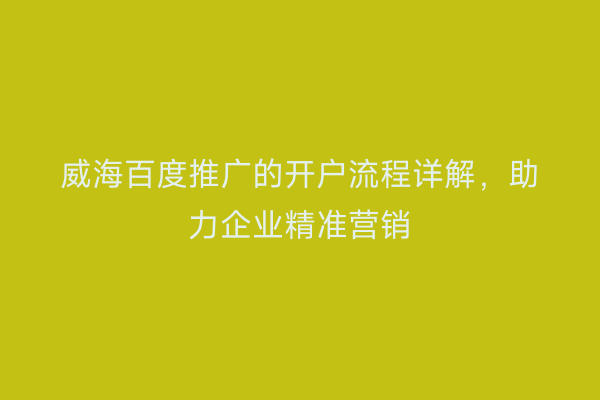 威海百度推广的开户流程详解,助力企业精准营销