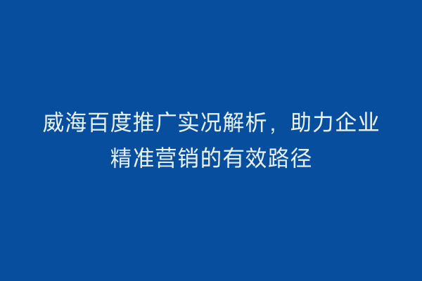 威海百度推广实况解析,助力企业精准营销的有效路径