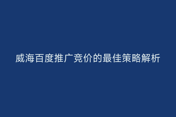 威海百度推广竞价的最佳策略解析