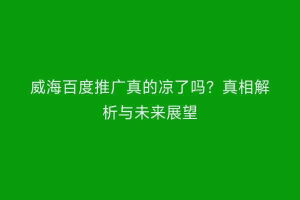 威海百度推广真的凉了吗？真相解析与未来展望