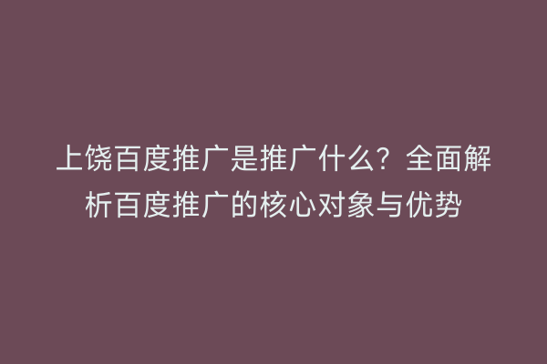 上饶百度推广是推广什么？全面解析百度推广的核心对象与优势