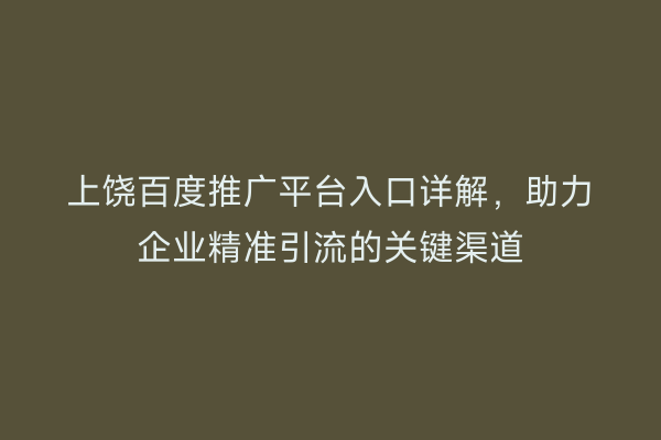 上饶百度推广平台入口详解,助力企业精准引流的关键渠道