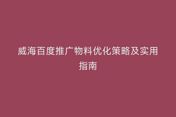 威海百度推广物料优化策略及实用指南