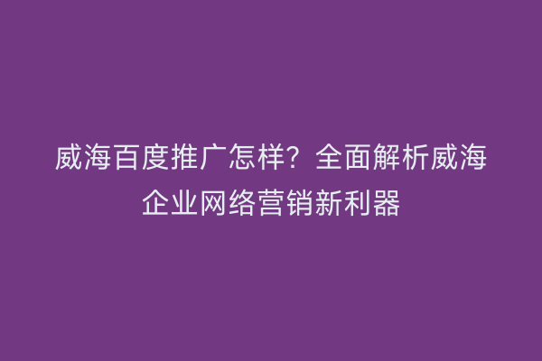 威海百度推广怎样?全面解析威海企业网络营销新利器