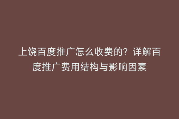 上饶百度推广怎么收费的？详解百度推广费用结构与影响因素