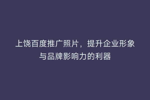 上饶百度推广照片,提升企业形象与品牌影响力的利器