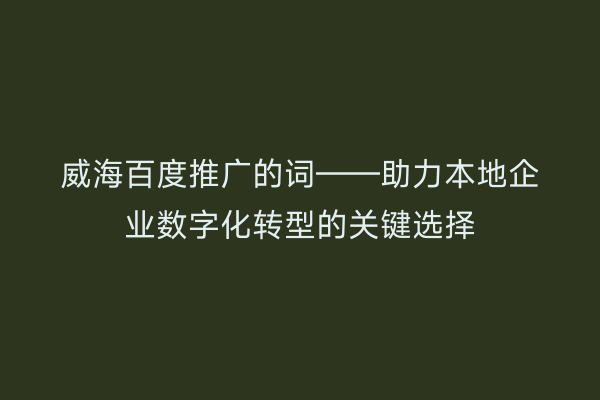 威海百度推广的词——助力本地企业数字化转型的关键选择