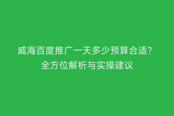 威海百度推广一天多少预算合适?全方位解析与实操建议