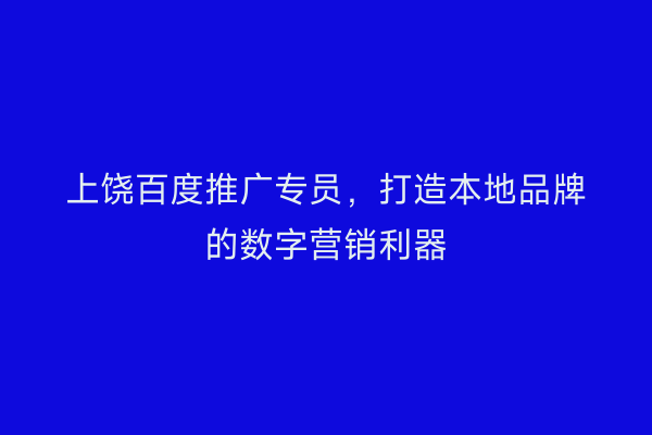上饶百度推广专员，打造本地品牌的数字营销利器